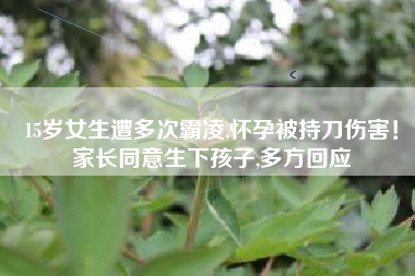 15岁女生遭多次霸凌,怀孕被持刀伤害！家长同意生下孩子,多方回应