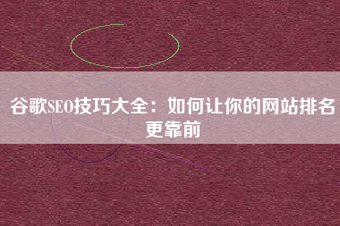 谷歌SEO技巧大全：如何让你的网站排名更靠前
