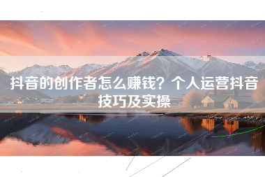 抖音的创作者怎么赚钱？个人运营抖音技巧及实操