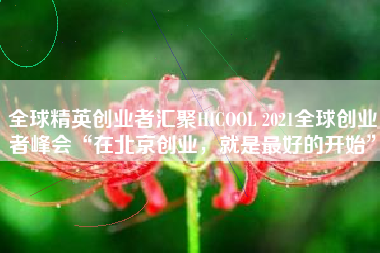 全球精英创业者汇聚HICOOL 2021全球创业者峰会“在北京创业，就是最好的开始”
