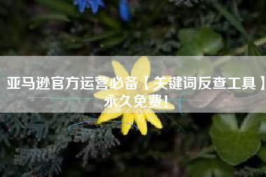 亚马逊官方运营必备【关键词反查工具】永久免费！