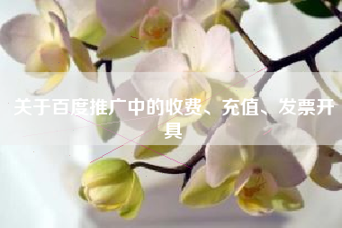 关于百度推广中的收费、充值、发票开具 关于百度推广中的收费、充值、发票开具