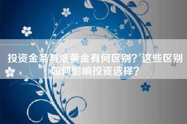 投资金条与纸黄金有何区别？这些区别如何影响投资选择？