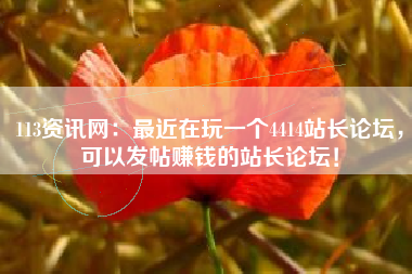 113资讯网：最近在玩一个4414站长论坛，可以发帖赚钱的站长论坛！