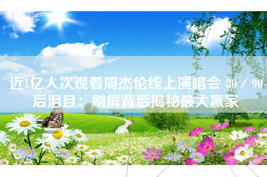 近1亿人次观看周杰伦线上演唱会 80／90后泪目：刷屏背后揭秘最大赢家