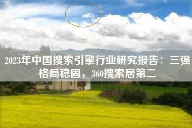 2023年中国搜索引擎行业研究报告：三强格局稳固，360搜索居第二