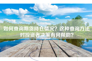 如何查询期货持仓情况？这种查询方法对投资者决策有何帮助？