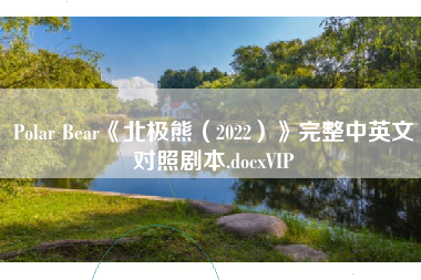 Polar Bear《北极熊(2022)》完整中英文对照剧本.docxVIP Polar Bear《北极熊(2022)》完整中英文对照剧本.docxVIP
