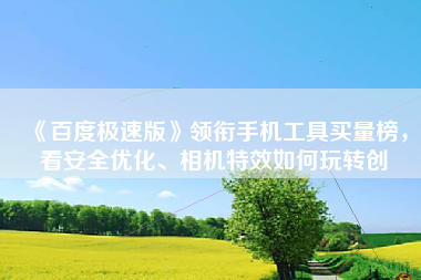 《百度极速版》领衔手机工具买量榜，看安全优化、相机特效如何玩转创
