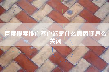 百度搜索推广客户端是什么意思啊怎么关闭