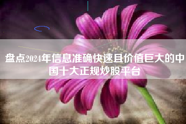 盘点2024年信息准确快速且价值巨大的中国十大正规炒股平台