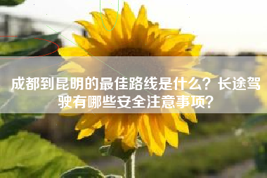 成都到昆明的最佳路线是什么？长途驾驶有哪些安全注意事项？
