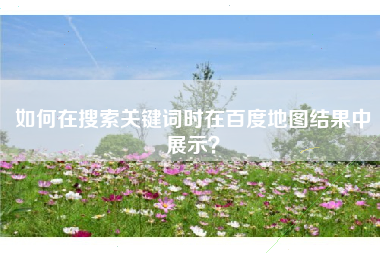 如何在搜索关键词时在百度地图结果中展示？