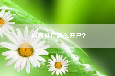 抖音推广怎么开户？