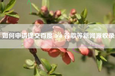 如何申请提交百度 360 谷歌等新闻源收录