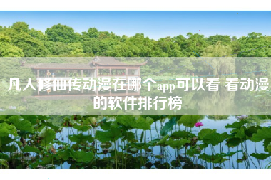 凡人修仙传动漫在哪个app可以看 看动漫的软件排行榜