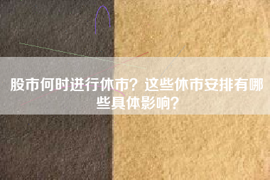股市何时进行休市？这些休市安排有哪些具体影响？