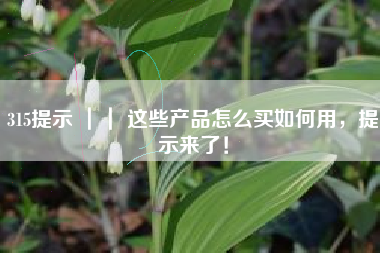 315提示 ｜｜ 这些产品怎么买如何用，提示来了！