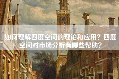 如何理解四度空间的理论和应用？四度空间对市场分析有哪些帮助？