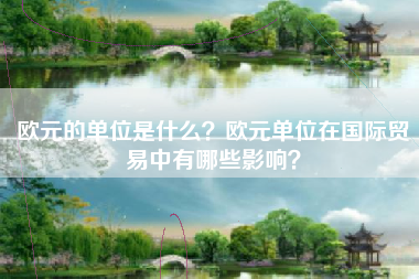 欧元的单位是什么？欧元单位在国际贸易中有哪些影响？