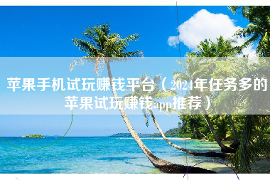 苹果手机试玩赚钱平台（2024年任务多的苹果试玩赚钱app推荐）
