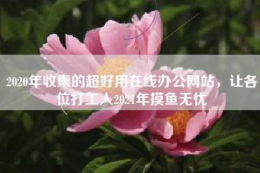2020年收集的超好用在线办公网站，让各位打工人2021年摸鱼无忧