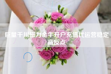 巨量千川磁力金牛开户充值代运营稳定高反点
