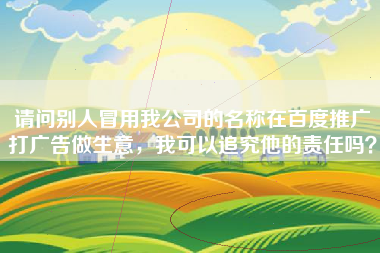 请问别人冒用我公司的名称在百度推广打广告做生意，我可以追究他的责任吗？