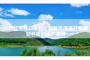 好的软文推广平台：智能选择提升品牌知名度的推广渠道