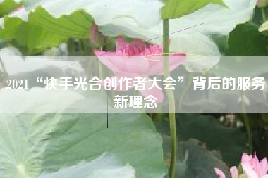 2021“快手光合创作者大会”背后的服务新理念