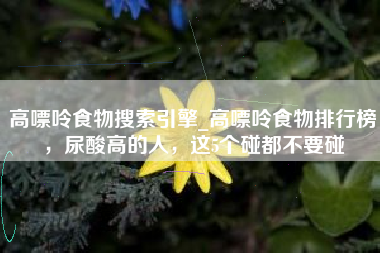 高嘌呤食物搜索引擎_高嘌呤食物排行榜，尿酸高的人，这5个碰都不要碰