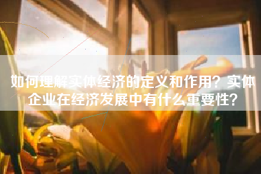 如何理解实体经济的定义和作用？实体企业在经济发展中有什么重要性？
