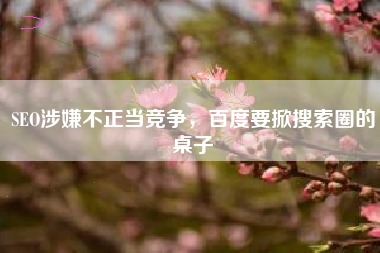 SEO涉嫌不正当竞争，百度要掀搜索圈的桌子