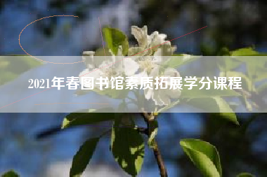 2021年春图书馆素质拓展学分课程