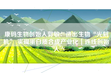 康码生物创始人郭敏：造出生物“光刻机” 实现蛋白质合成产业化｜连线创始人