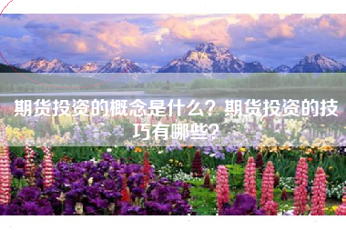 期货投资的概念是什么？期货投资的技巧有哪些？