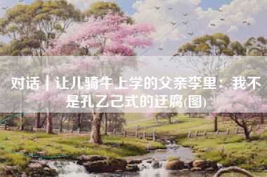 对话｜让儿骑牛上学的父亲李里：我不是孔乙己式的迂腐(图)
