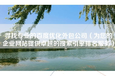寻找专业的百度优化外包公司（为您的企业网站提供卓越的搜索引擎排名服务）