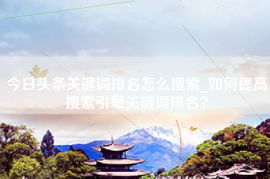 今日头条关键词排名怎么搜索_如何提高搜索引擎关键词排名？
