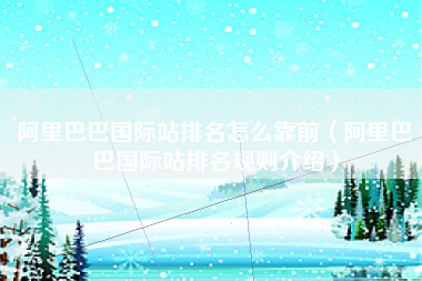 阿里巴巴国际站排名怎么靠前（阿里巴巴国际站排名规则介绍）