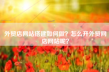外贸店网站搭建如何做？怎么开外贸网店网站呢？