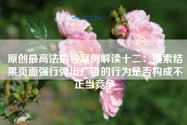 原创最高法指导案例解读十二：搜索结果页面强行弹出广告的行为是否构成不正当竞争
