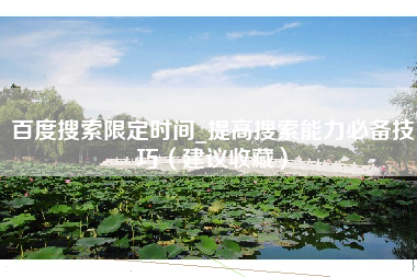 百度搜索限定时间_提高搜索能力必备技巧（建议收藏）