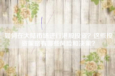 如何在大陆市场进行港股投资？这些投资策略有哪些风险和决策？