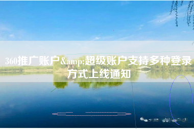 360推广账户&超级账户支持多种登录方式上线通知