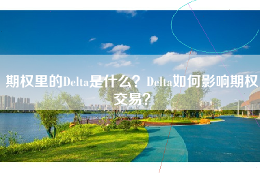 期权里的Delta是什么？Delta如何影响期权交易？