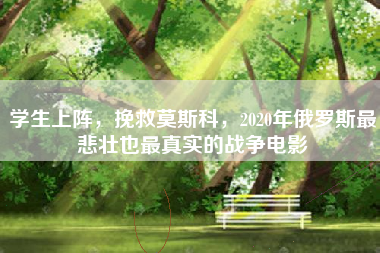 学生上阵，挽救莫斯科，2020年俄罗斯最悲壮也最真实的战争电影