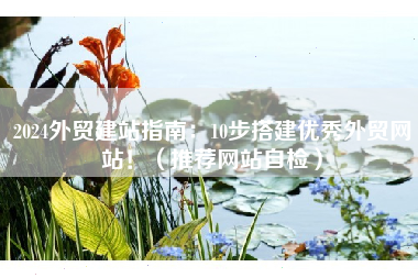 2024外贸建站指南：10步搭建优秀外贸网站！（推荐网站自检）