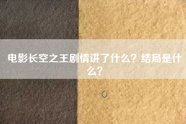 电影长空之王剧情讲了什么？结局是什么？