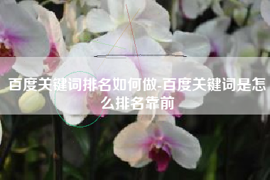 百度关键词排名如何做-百度关键词是怎么排名靠前